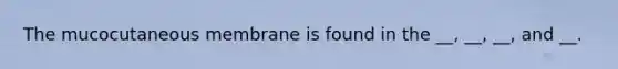 The mucocutaneous membrane is found in the __, __, __, and __.