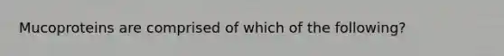 Mucoproteins are comprised of which of the following?