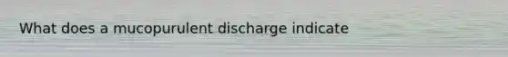 What does a mucopurulent discharge indicate