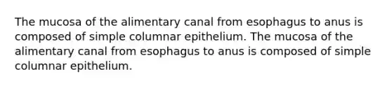 The mucosa of the alimentary canal from esophagus to anus is composed of simple columnar epithelium. The mucosa of the alimentary canal from esophagus to anus is composed of simple columnar epithelium.