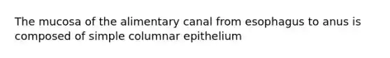 The mucosa of the alimentary canal from esophagus to anus is composed of simple columnar epithelium