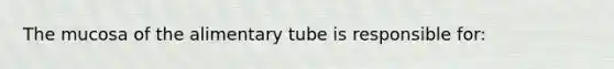 The mucosa of the alimentary tube is responsible for: