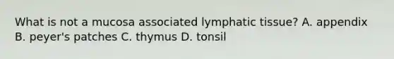 What is not a mucosa associated lymphatic tissue? A. appendix B. peyer's patches C. thymus D. tonsil