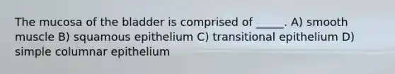The mucosa of the bladder is comprised of _____. A) smooth muscle B) squamous epithelium C) transitional epithelium D) simple columnar epithelium