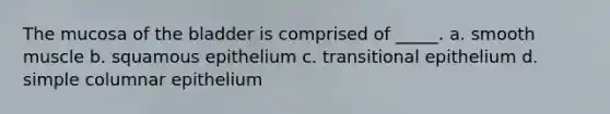 The mucosa of the bladder is comprised of _____. a. smooth muscle b. squamous epithelium c. transitional epithelium d. simple columnar epithelium