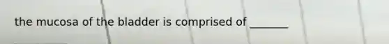 the mucosa of the bladder is comprised of _______