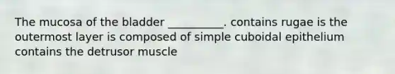 The mucosa of the bladder __________. contains rugae is the outermost layer is composed of simple cuboidal epithelium contains the detrusor muscle