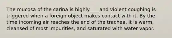 The mucosa of the carina is highly____and violent coughing is triggered when a foreign object makes contact with it. By the time incoming air reaches the end of the trachea, it is warm, cleansed of most impurities, and saturated with water vapor.