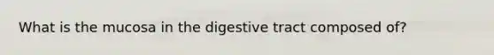 What is the mucosa in the digestive tract composed of?