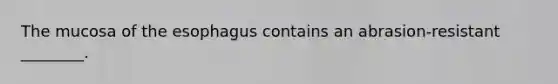 The mucosa of <a href='https://www.questionai.com/knowledge/kSjVhaa9qF-the-esophagus' class='anchor-knowledge'>the esophagus</a> contains an abrasion-resistant ________.