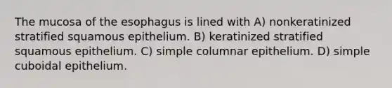 The mucosa of the esophagus is lined with A) nonkeratinized stratified squamous epithelium. B) keratinized stratified squamous epithelium. C) simple columnar epithelium. D) simple cuboidal epithelium.