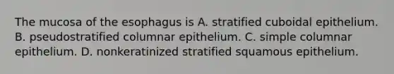 The mucosa of the esophagus is A. stratified cuboidal epithelium. B. pseudostratified columnar epithelium. C. simple columnar epithelium. D. nonkeratinized stratified squamous epithelium.