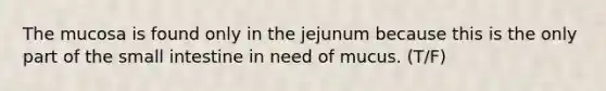 The mucosa is found only in the jejunum because this is the only part of <a href='https://www.questionai.com/knowledge/kt623fh5xn-the-small-intestine' class='anchor-knowledge'>the small intestine</a> in need of mucus. (T/F)