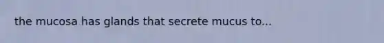 the mucosa has glands that secrete mucus to...