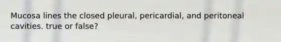 Mucosa lines the closed pleural, pericardial, and peritoneal cavities. true or false?