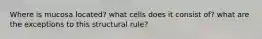 Where is mucosa located? what cells does it consist of? what are the exceptions to this structural rule?