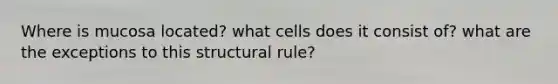 Where is mucosa located? what cells does it consist of? what are the exceptions to this structural rule?