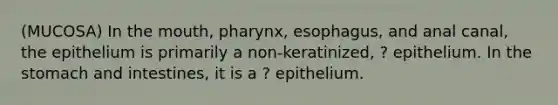 (MUCOSA) In <a href='https://www.questionai.com/knowledge/krBoWYDU6j-the-mouth' class='anchor-knowledge'>the mouth</a>, pharynx, esophagus, and anal canal, the epithelium is primarily a non-keratinized, ? epithelium. In <a href='https://www.questionai.com/knowledge/kLccSGjkt8-the-stomach' class='anchor-knowledge'>the stomach</a> and intestines, it is a ? epithelium.