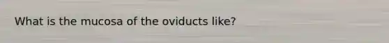 What is the mucosa of the oviducts like?