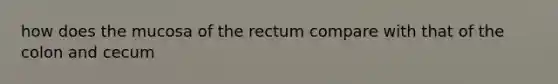 how does the mucosa of the rectum compare with that of the colon and cecum