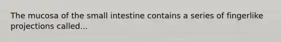 The mucosa of the small intestine contains a series of fingerlike projections called...