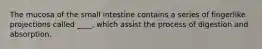 The mucosa of the small intestine contains a series of fingerlike projections called ____, which assist the process of digestion and absorption.