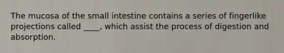 The mucosa of the small intestine contains a series of fingerlike projections called ____, which assist the process of digestion and absorption.