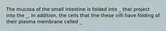 The mucosa of the small intestine is folded into _ that project into the _. In addition, the cells that line these villi have folding of their plasma membrane called _