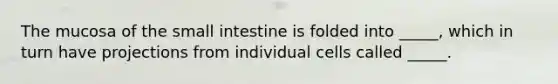 The mucosa of the small intestine is folded into _____, which in turn have projections from individual cells called _____.
