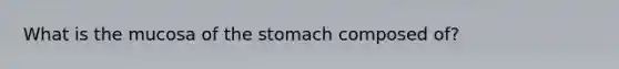 What is the mucosa of the stomach composed of?