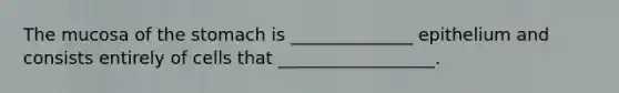 The mucosa of the stomach is ______________ epithelium and consists entirely of cells that __________________.
