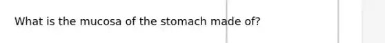 What is the mucosa of the stomach made of?