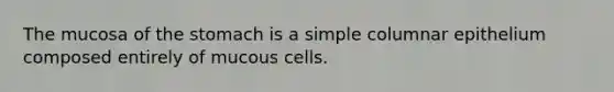 The mucosa of the stomach is a simple columnar epithelium composed entirely of mucous cells.