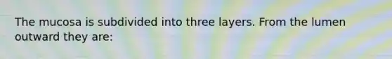 The mucosa is subdivided into three layers. From the lumen outward they are: