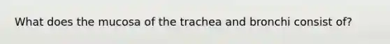 What does the mucosa of the trachea and bronchi consist of?