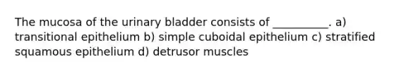 The mucosa of the urinary bladder consists of __________. a) transitional epithelium b) simple cuboidal epithelium c) stratified squamous epithelium d) detrusor muscles