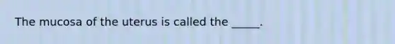 The mucosa of the uterus is called the _____.