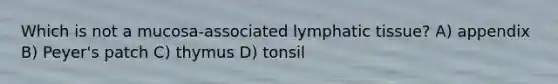 Which is not a mucosa-associated lymphatic tissue? A) appendix B) Peyer's patch C) thymus D) tonsil