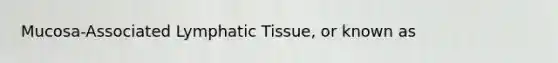 Mucosa-Associated Lymphatic Tissue, or known as