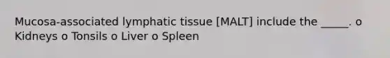 Mucosa-associated lymphatic tissue [MALT] include the _____. o Kidneys o Tonsils o Liver o Spleen