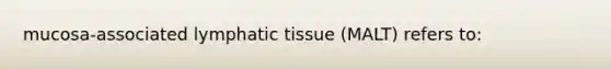 mucosa-associated lymphatic tissue (MALT) refers to: