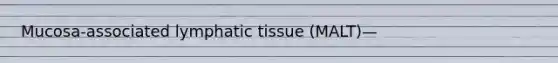 Mucosa-associated lymphatic tissue (MALT)—