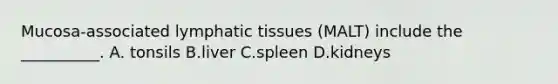 Mucosa-associated lymphatic tissues (MALT) include the __________. A. tonsils B.liver C.spleen D.kidneys