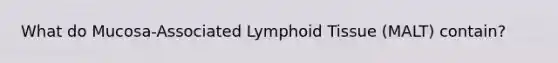 What do Mucosa-Associated Lymphoid Tissue (MALT) contain?