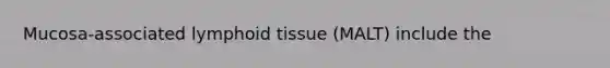 Mucosa-associated lymphoid tissue (MALT) include the