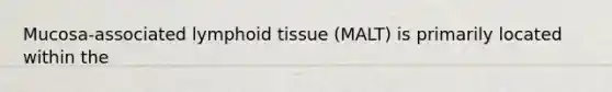 Mucosa-associated lymphoid tissue (MALT) is primarily located within the