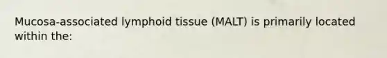 Mucosa-associated lymphoid tissue (MALT) is primarily located within the: