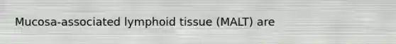 Mucosa-associated lymphoid tissue (MALT) are