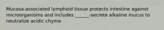 Mucosa-associated lymphoid tissue protects intestine against microorganisms and includes ______-secrete alkaline mucus to neutralize acidic chyme