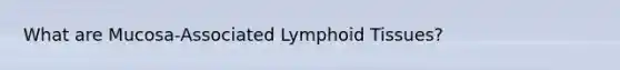 What are Mucosa-Associated Lymphoid Tissues?